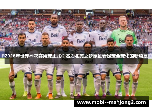 2026年世界杯决赛用球正式命名为北美之梦象征着足球全球化的新篇章
