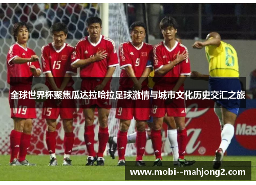 全球世界杯聚焦瓜达拉哈拉足球激情与城市文化历史交汇之旅 全球世界杯聚焦瓜达拉哈拉足球激情与城市文化历史交汇之旅