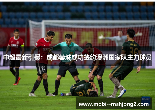 中超最新引援:成都蓉城成功签约澳洲国家队主力球员 中超最新引援:成都蓉城成功签约澳洲国家队主力球员