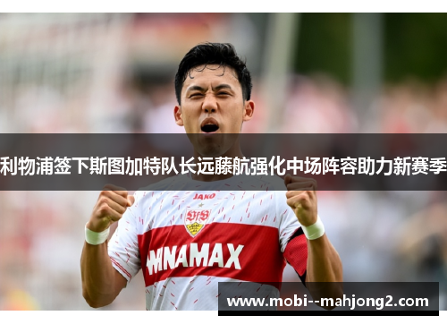 利物浦签下斯图加特队长远藤航强化中场阵容助力新赛季 利物浦签下斯图加特队长远藤航强化中场阵容助力新赛季