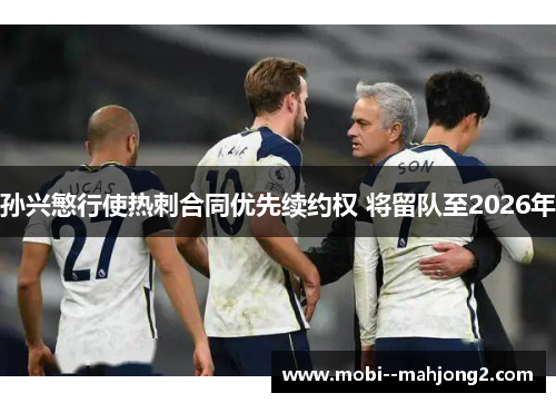 孙兴慜行使热刺合同优先续约权 将留队至2026年 孙兴慜行使热刺合同优先续约权 将留队至2026年