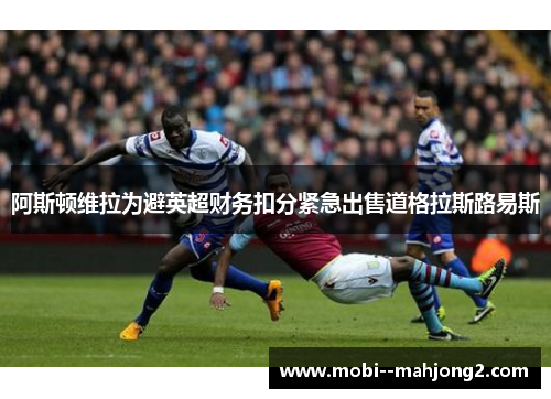 阿斯顿维拉为避英超财务扣分紧急出售道格拉斯路易斯 阿斯顿维拉为避英超财务扣分紧急出售道格拉斯路易斯