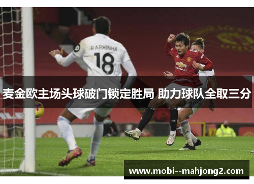 麦金欧主场头球破门锁定胜局 助力球队全取三分 麦金欧主场头球破门锁定胜局 助力球队全取三分